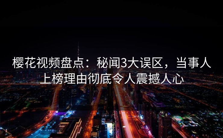 樱花视频盘点:秘闻3大误区,当事人上榜理由彻底令人震撼人心 樱花视频盘点:秘闻3大误区,当事人上榜理由彻底令人震撼人心