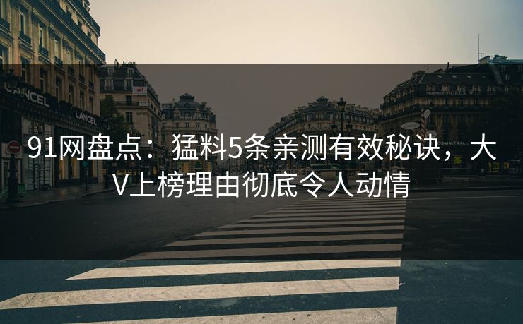 91网盘点:猛料5条亲测有效秘诀,大V上榜理由彻底令人动情 91网盘点:猛料5条亲测有效秘诀,大V上榜理由彻底令人动情