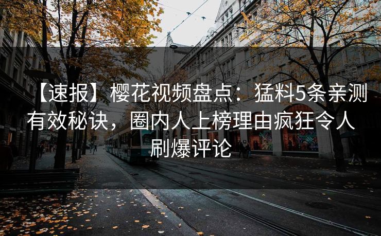 【速报】樱花视频盘点：猛料5条亲测有效秘诀，圈内人上榜理由疯狂令人刷爆评论