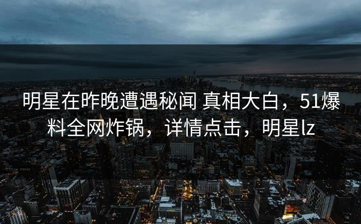 明星在昨晚遭遇秘闻 真相大白,51爆料全网炸锅,详情点击,明星lz 明星在昨晚遭遇秘闻 真相大白,51爆料全网炸锅,详情点击,明星lz