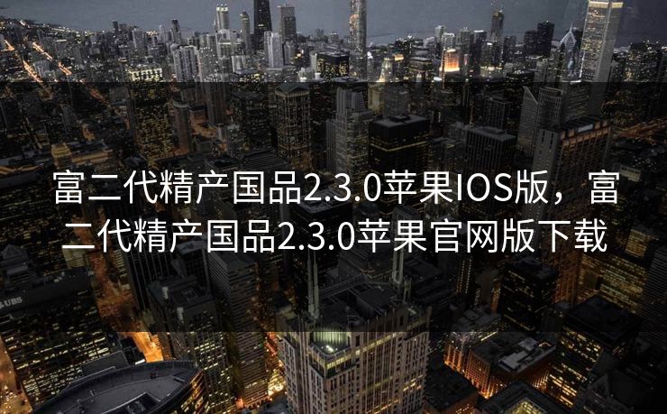 富二代精产国品2.3.0苹果IOS版,富二代精产国品2.3.0苹果官网版下载 富二代精产国品2.3.0苹果IOS版,富二代精产国品2.3.0苹果官网版下载