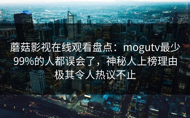 蘑菇影视在线观看盘点:mogutv最少99%的人都误会了,神秘人上榜理由极其令人热议不止 蘑菇影视在线观看盘点:mogutv最少99%的人都误会了,神秘人上榜理由极其令人热议不止