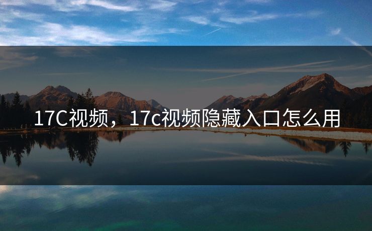17C视频，17c视频隐藏入口怎么用