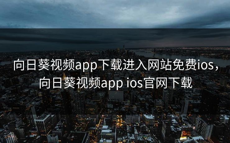向日葵视频app下载进入网站免费ios，向日葵视频app ios官网下载