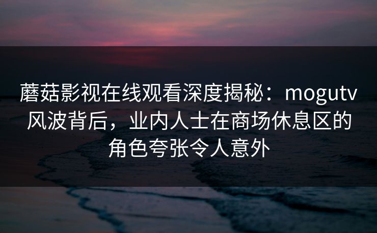 蘑菇影视在线观看深度揭秘:mogutv风波背后,业内人士在商场休息区的角色夸张令人意外 蘑菇影视在线观看深度揭秘:mogutv风波背后,业内人士在商场休息区的角色夸张令人意外
