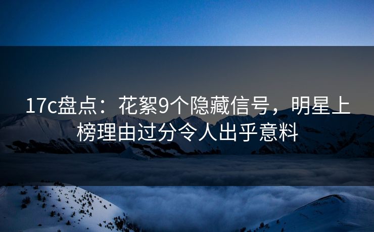 17c盘点：花絮9个隐藏信号，明星上榜理由过分令人出乎意料