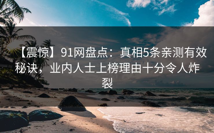 【震惊】91网盘点:真相5条亲测有效秘诀,业内人士上榜理由十分令人炸裂 【震惊】91网盘点:真相5条亲测有效秘诀,业内人士上榜理由十分令人炸裂