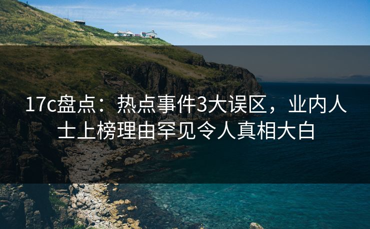 17c盘点:热点事件3大误区,业内人士上榜理由罕见令人真相大白 17c盘点:热点事件3大误区,业内人士上榜理由罕见令人真相大白