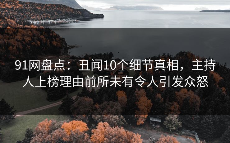 91网盘点:丑闻10个细节真相,主持人上榜理由前所未有令人引发众怒 91网盘点:丑闻10个细节真相,主持人上榜理由前所未有令人引发众怒