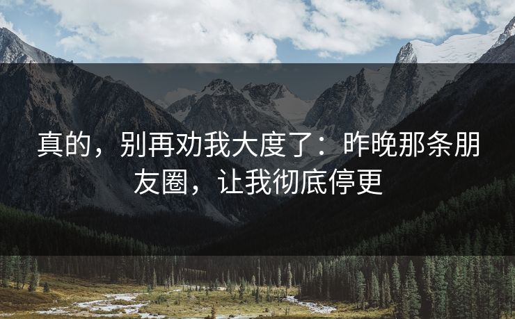 真的，别再劝我大度了：昨晚那条朋友圈，让我彻底停更