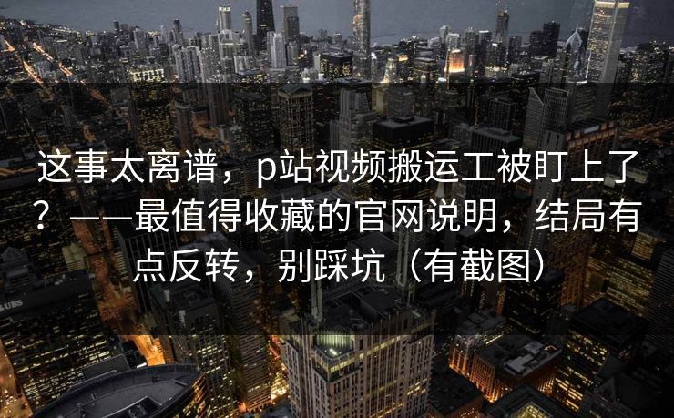 这事太离谱,p站视频搬运工被盯上了?——最值得收藏的官网说明,结局有点反转,别踩坑(有截图) 这事太离谱,p站视频搬运工被盯上了?——最值得收藏的官网说明,结局有点反转,别踩坑(有截图)