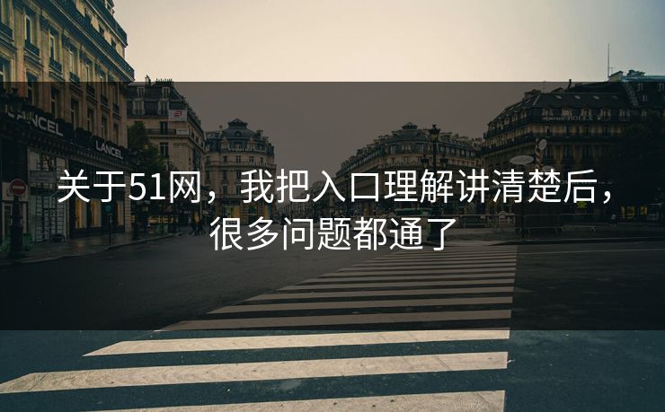 关于51网，我把入口理解讲清楚后，很多问题都通了