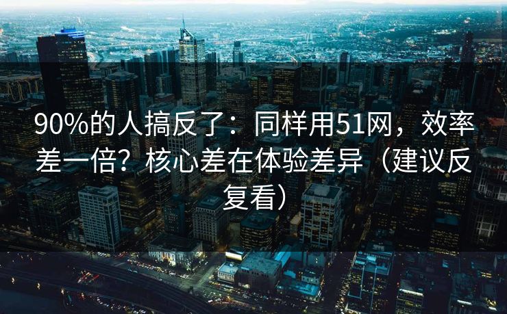 90%的人搞反了：同样用51网，效率差一倍？核心差在体验差异（建议反复看）