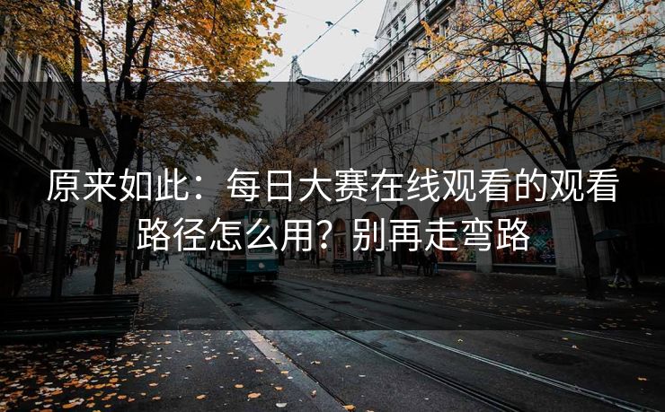 原来如此：每日大赛在线观看的观看路径怎么用？别再走弯路