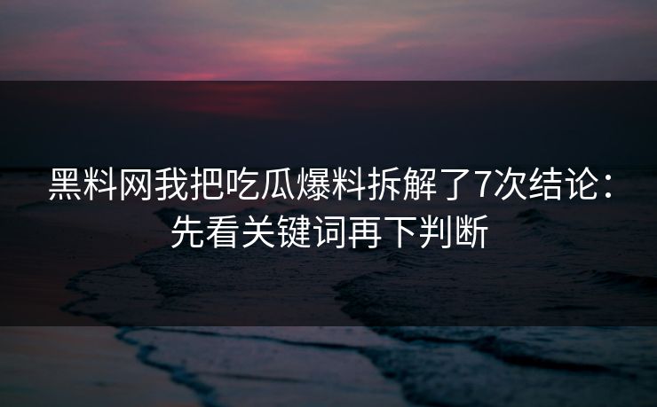 黑料网我把吃瓜爆料拆解了7次结论:先看关键词再下判断 黑料网我把吃瓜爆料拆解了7次结论:先看关键词再下判断
