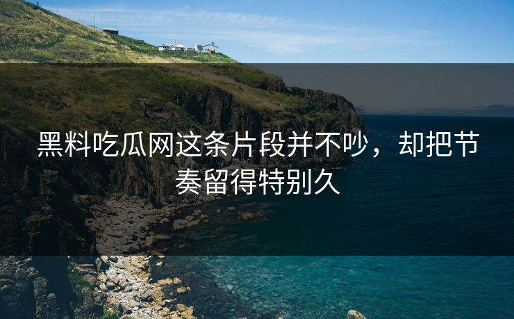 黑料吃瓜网这条片段并不吵，却把节奏留得特别久