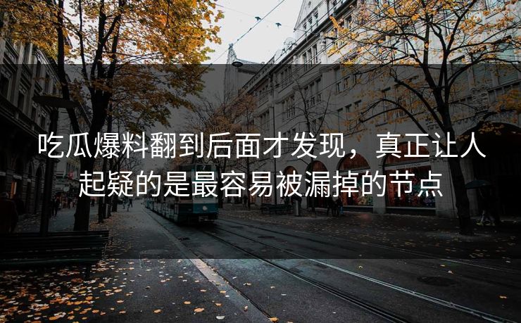 吃瓜爆料翻到后面才发现，真正让人起疑的是最容易被漏掉的节点