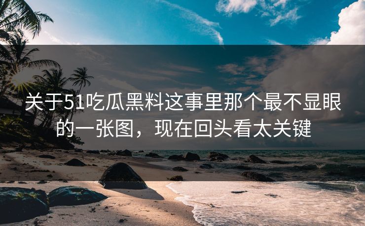关于51吃瓜黑料这事里那个最不显眼的一张图，现在回头看太关键