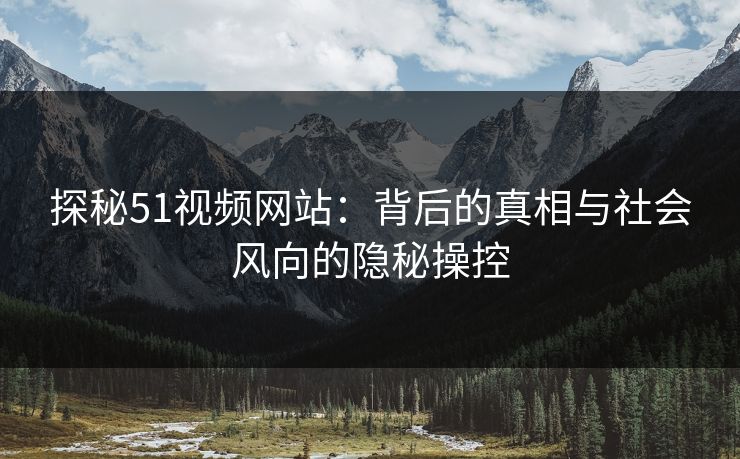 探秘51视频网站:背后的真相与社会风向的隐秘操控 探秘51视频网站:背后的真相与社会风向的隐秘操控