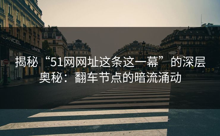 揭秘“51网网址这条这一幕”的深层奥秘：翻车节点的暗流涌动