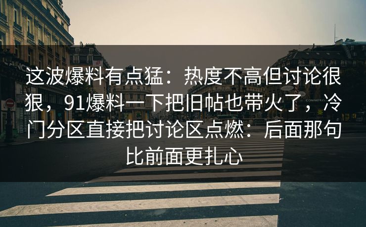 这波爆料有点猛:热度不高但讨论很狠,91爆料一下把旧帖也带火了,冷门分区直接把讨论区点燃:后面那句比前面更扎心 这波爆料有点猛:热度不高但讨论很狠,91爆料一下把旧帖也带火了,冷门分区直接把讨论区点燃:后面那句比前面更扎心