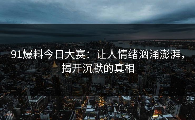 91爆料今日大赛:让人情绪汹涌澎湃,揭开沉默的真相 91爆料今日大赛:让人情绪汹涌澎湃,揭开沉默的真相